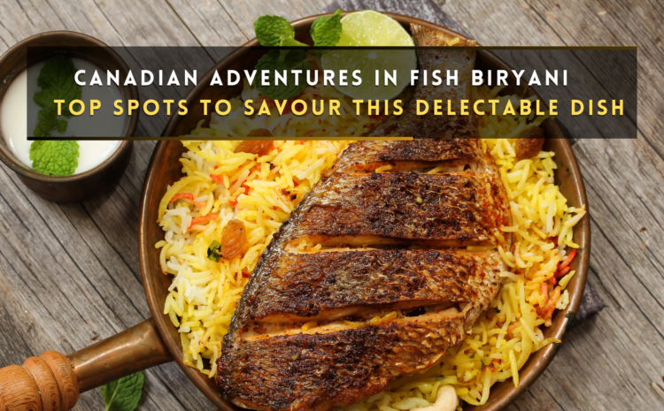  Canadian Adventures in Fish Biryani: Top Spots to Savour this Delectable Dish